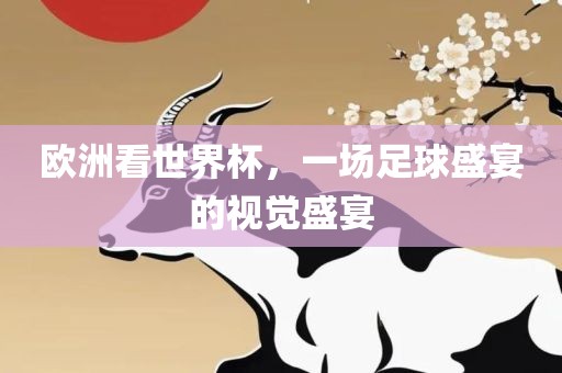 欧洲看世界杯，一场足球盛宴的视觉盛宴