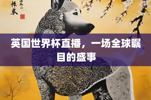 英国世界杯直播，一场全球瞩目的盛吉安市靖泰电力工程有限公司事