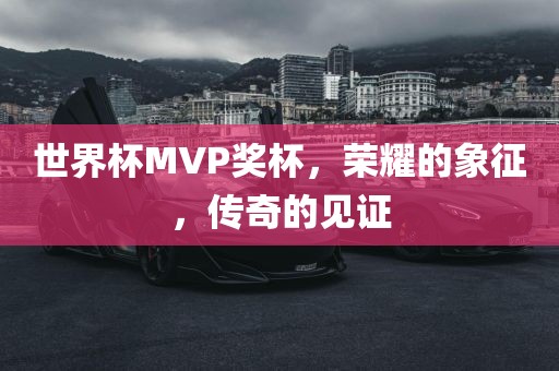 世界杯MVP奖杯，荣耀的象征，传奇的见证