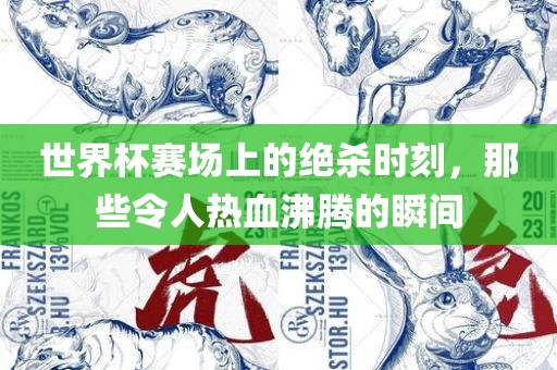 世界杯赛场上的绝杀时刻，那些令人热血沸腾的瞬间