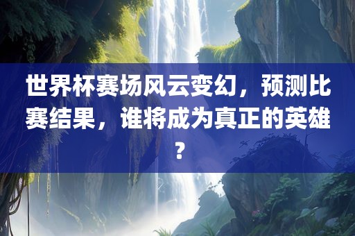 世界杯赛场风云变幻，预测比赛结果，谁将成为真正的英雄？