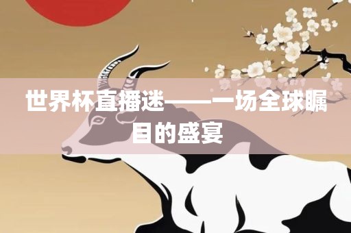 世界杯直播迷——一吉安市靖泰电力工程有限公司场全球瞩目的盛宴