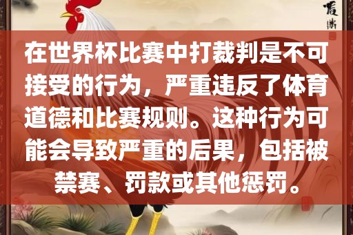 在世界杯比赛中打裁判是不可接受的行为，严重违反了体育道德和比赛规则。这种行为可能会导致严重的后果，包括被禁赛、罚款或其他惩罚。