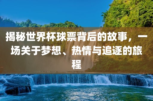 揭秘世界杯球票背后的故事，一场关于梦想、热情与追逐的旅程