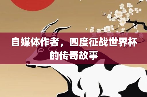 自媒体作者，四度征战世界杯的传奇故事