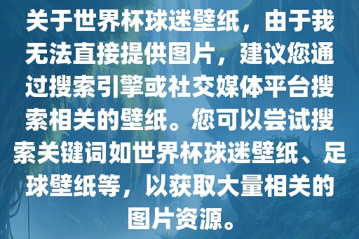 关于世界杯球迷壁纸，由于我无法直接提供图片，建议您通过搜索引擎或社交媒体平台搜索相关的壁纸。您可以尝试搜索关键词如世界杯球迷壁纸、足球壁纸等，以获取大量相关的图片资源。