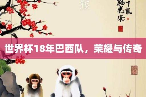 世界杯18年巴西队，荣耀与传奇