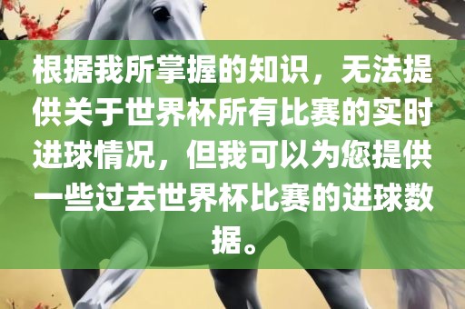 根据我所掌握的知识，无法提供关于世界杯所有比赛的实时进球情况，但我可以为您提供一些过去世界杯比赛的进球数据。
