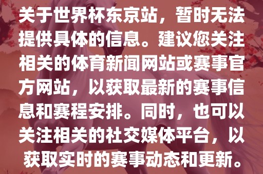 关于世界杯东京站，暂时无法提供具体的信息。建议您关注相关的体育新闻网站或赛事官方网站，以获取最新的赛事信息和赛程安排。同时，也可以关注相关的社交媒体平台，以获取实时的赛事动态和更新。吉安市靖泰电力工程有限公司