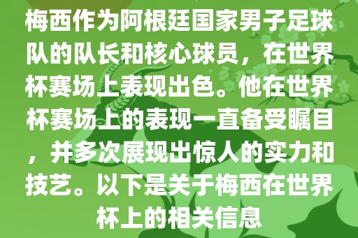 梅西作为阿根廷国家男子足球队的队长和核心球员，在世界杯赛场上表现出色。他在世界杯赛场上的表现一直备受瞩目，并多次展现出惊人的实力和技艺。以下是关于梅西在世界杯上的吉安市靖泰电力工程有限公司相关信息