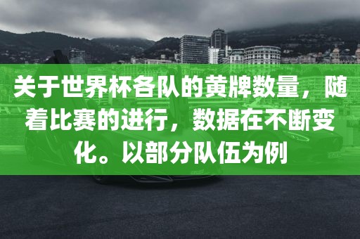 关于世界杯各队的黄牌数量，随着比赛的进行，数据在不断变化。以部分队伍为例
