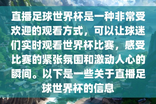 直播足球世界杯是一种非常受欢迎的观看方式，可以让球迷们实时观看世界杯比赛，感受比赛的紧张氛围和激动人心的瞬间。以下是一些关于直播足球世界杯的信息