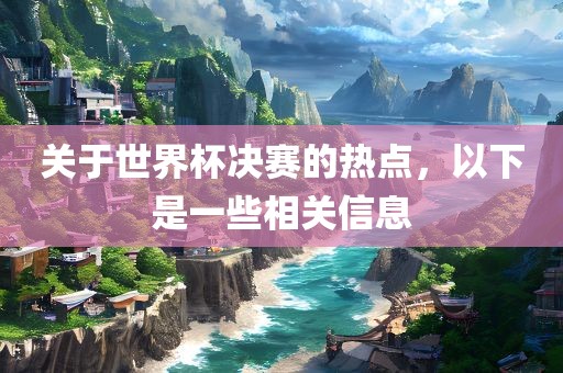 关于世界杯决赛的热点，以下是一些相关信息