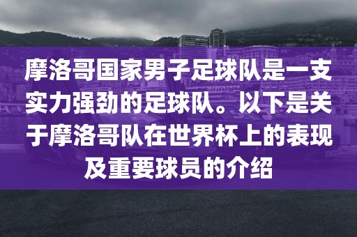 摩洛哥国家男子足球队是一支实力强劲的足球队。以下是关于摩洛哥队在世界杯上的表现及重要球员的介绍吉安市靖泰电力工程有限公司