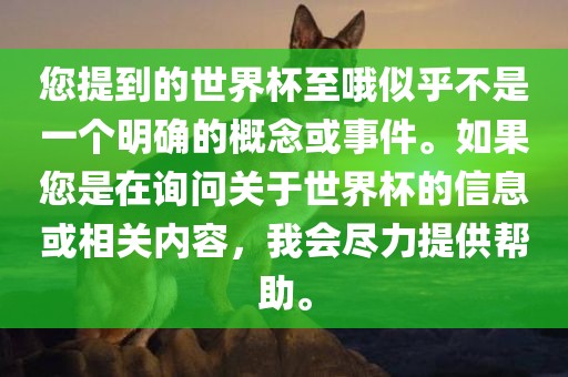 您提到的世界杯至哦似乎不是一个明确的概念或事件。如果您是在询问关于世界杯的信息或相关内容，我会尽力提供帮助。
