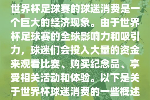 世界杯足球赛的球迷消费是一个巨大的经济现象。由于世界杯足球赛的全球影响力和吸引力，球迷们会投入大量的资金来观看比赛、购买纪念吉安市靖泰电力工程有限公司品、享受相关活动和体验。以下是关于世界杯球迷消费的一些概述