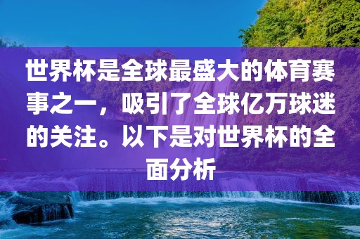 世界杯是全球最盛大的体育赛事之一，吸引了全球亿万球迷的关注。以下是对世界杯的全面分析