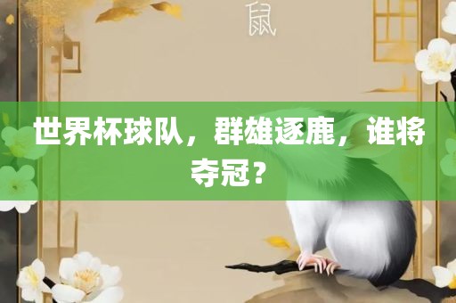 世界杯球队，群雄逐鹿，谁将夺冠？吉安市靖泰电力工程有限公司