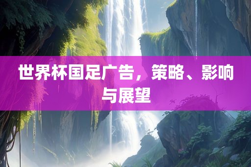 世界杯国足广告，策略、影响与展望