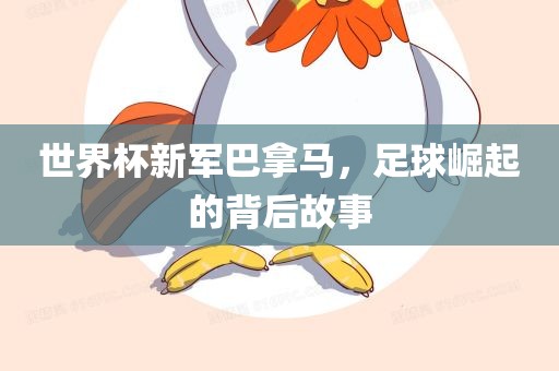 世界杯新军巴拿马，足球崛起的背后故事吉安市靖泰电力工程有限公司