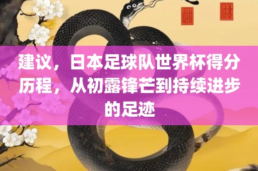 建议，日本足球队世界杯得分历程，从初露锋芒到持续进步的足迹吉安市靖泰电力工程有限公司