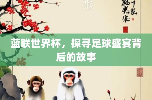蓝联世界杯，探寻足球盛宴背后的故事