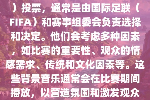 关于世界杯的BGM（背景音乐）投票，通常是由国际足联（FIFA）和赛事组委会负责选择和决定。他们会考虑多种因素，如比赛的重要性、观众的情感需求、传统和文化因素等。这些背景音乐通常会在比赛期间播放，以营造氛围和激发观众的热情。