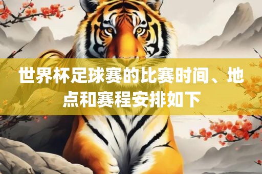 世界杯足球赛的比赛时间、地点和赛程安排如下吉安市靖泰电力工程有限公司