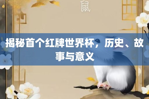 揭秘首个红牌世界杯，历史、故事与意义吉安市靖泰电力工程有限公司