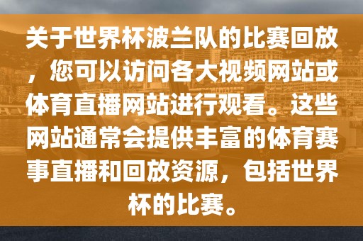 关于世界杯波兰队的比赛回放，您可以访问各大视频网站或体育直播网站进行观看。这些网站通常会提供丰富的体育赛事直播和回放资源，包括世界杯的比赛。