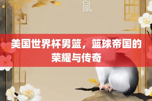 美国世界杯男篮，篮球帝国的荣耀与传奇