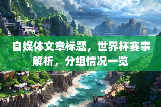 自媒体文章标题，世界杯赛事解析，分组情况一览