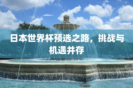 日本世界杯预选之路，挑战与机遇并存