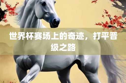 世界杯赛场上的奇迹，打平晋级之路