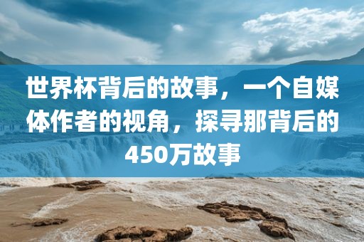 世界杯背后的故事，一个自媒体作者的视角，探寻那背后的450万故事