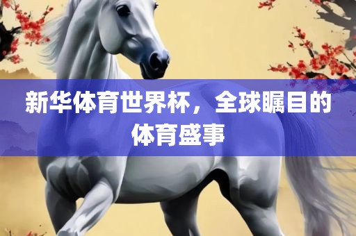 新华体育世界杯，全球瞩目的体育盛事