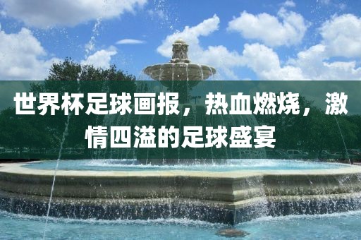 世界杯足球画报，热血燃烧，激情四溢的足球盛宴