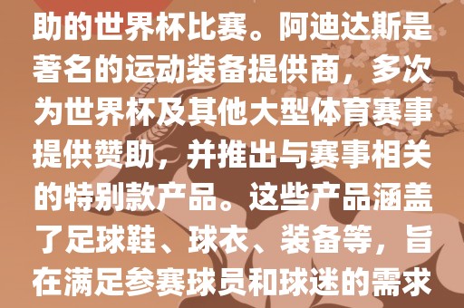 阿迪世界杯是指由阿迪达斯赞助的世界杯比赛。阿迪达斯是著名的运动装备提供商，多次为世界杯及其他大型体育赛事提供赞助，并推出与赛事相关的特别款产品。这些产品涵盖了足球鞋、球衣、装备等，旨在满足参赛球员和球迷的需求。