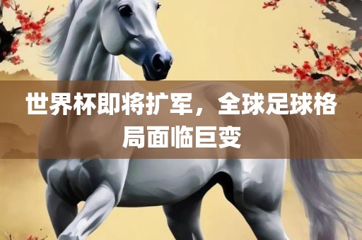 世界杯即将扩军，全球足球格局面临巨变