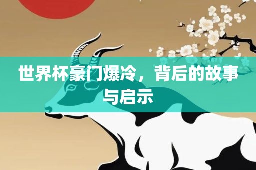世界杯豪门爆冷，背后的故事与启示