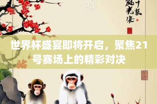 世界杯盛宴即将开启，聚焦21号赛场上的精彩对决