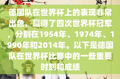 德国队在世界杯上的表现非常出色，赢得了四次世界杯冠军，分别在1954年、1974年、1990年和2014年。以下是德国队在世界杯比赛中的一些重要时刻和成绩
