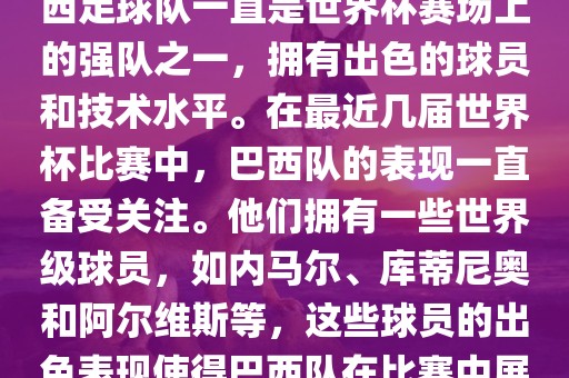 关于世界杯巴西队的表现，巴西足球队一直是世界杯赛场上的强队之一，拥有出色的球员和技术水平。在最近几届世界杯比赛中，巴西队的表现一直备受关注。他们拥有一些世界级球员，如内马尔、库蒂尼奥和阿尔维斯等，这些球员的出色表现使得巴西队在比赛中展现出强大的实力和潜力。