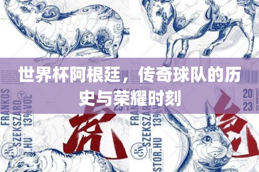 世界杯阿根廷，传奇球队的历史与荣耀时刻