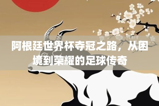 阿根廷世界杯夺冠之路，从困境到荣耀的足球传奇吉安市靖泰电力工程有限公司