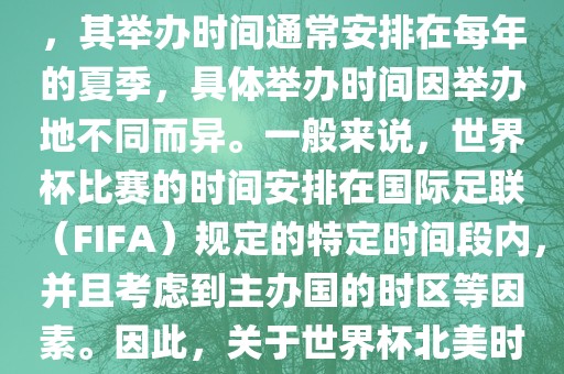 世界杯北美时间指的是北美地区举办世界杯赛事的时间。由于世界杯是全球性的体育赛事，其举办时间通常安排在每年的夏季，具体举办时间因举办地不同而异。一般来说，世界杯比赛的时间安排在国际足联（FIFA）规定的特定时间段内，并且考虑到主办国的时区等因素。因此，关于世界杯北美时间的具体安排，需要参考具体举办时间和主办国的时区来确定。