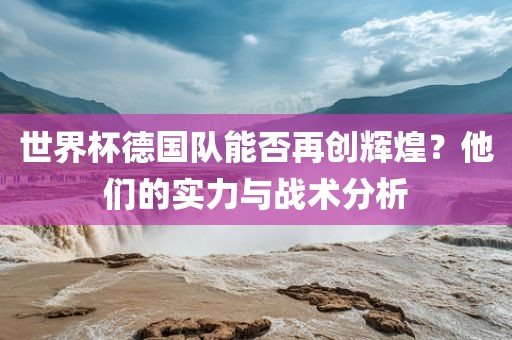 世界杯德国队能否再创辉煌？他们的实力与战术分析