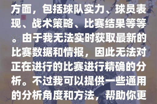 关于世界杯的分析涉及到多个方面，包括球队实力、球员表现、战术策略、比赛结果等等。由于我无法实时获取最新的比赛数据和情报，因此无法对正在进行的比赛进行精确的分析。不过我可以提供一些通用的分析角度和方法，帮助你更好地理解世界杯比赛。