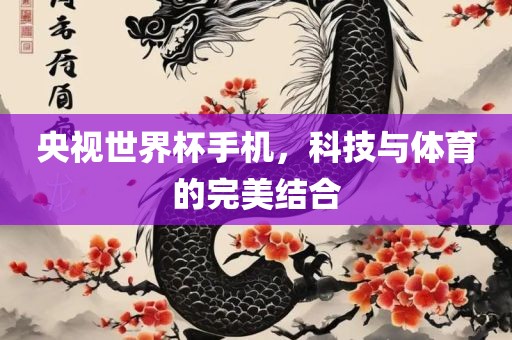 央视世界杯手机，科技与体育的完美结合