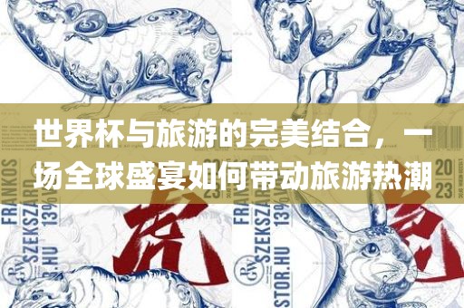 世界杯与旅游的完美结合，一场全球盛宴如何带动旅游热潮吉安市靖泰电力工程有限公司